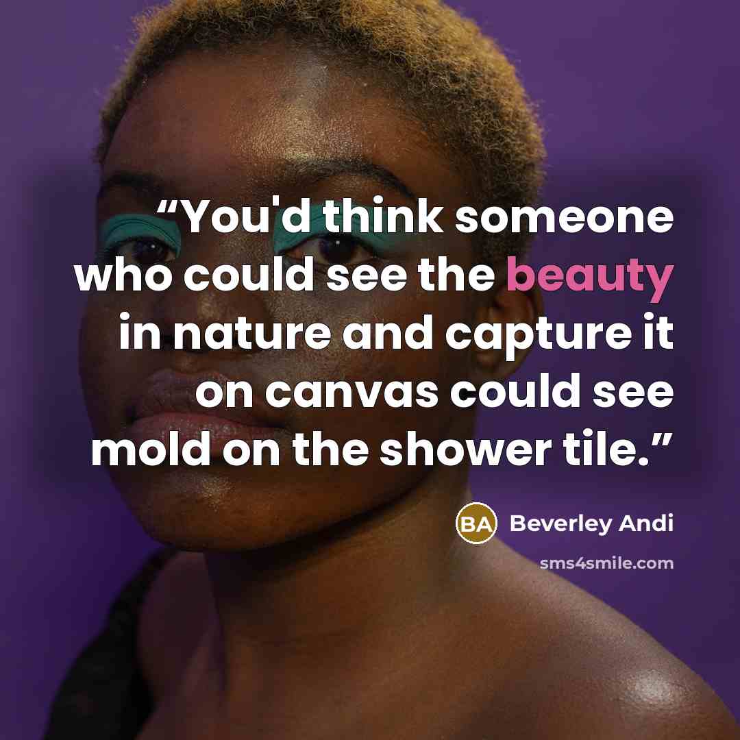 “You'd think someone who could see the beauty in nature and capture it on canvas could see mold on the shower tile.” quote by Beverley Andi