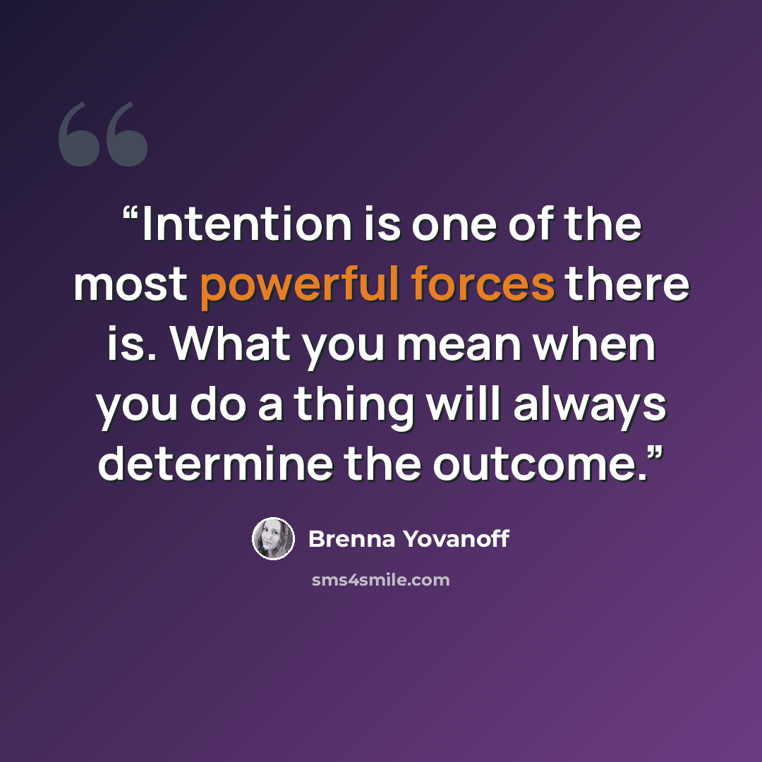 “Intention is one of the most powerful forces there is. What you mean when you do a thing will always determine the outcome.” quote by Brenna Yovanoff