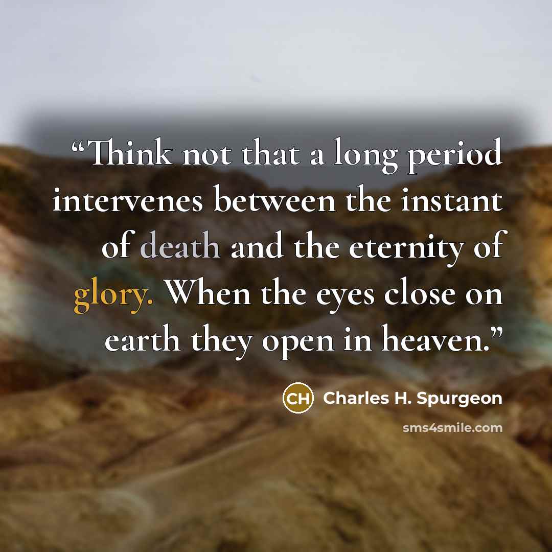 “Think not that a long period intervenes between the instant of death and the eternity of glory. When the eyes close on earth they open in heaven.” quote by Charles H. Spurgeon