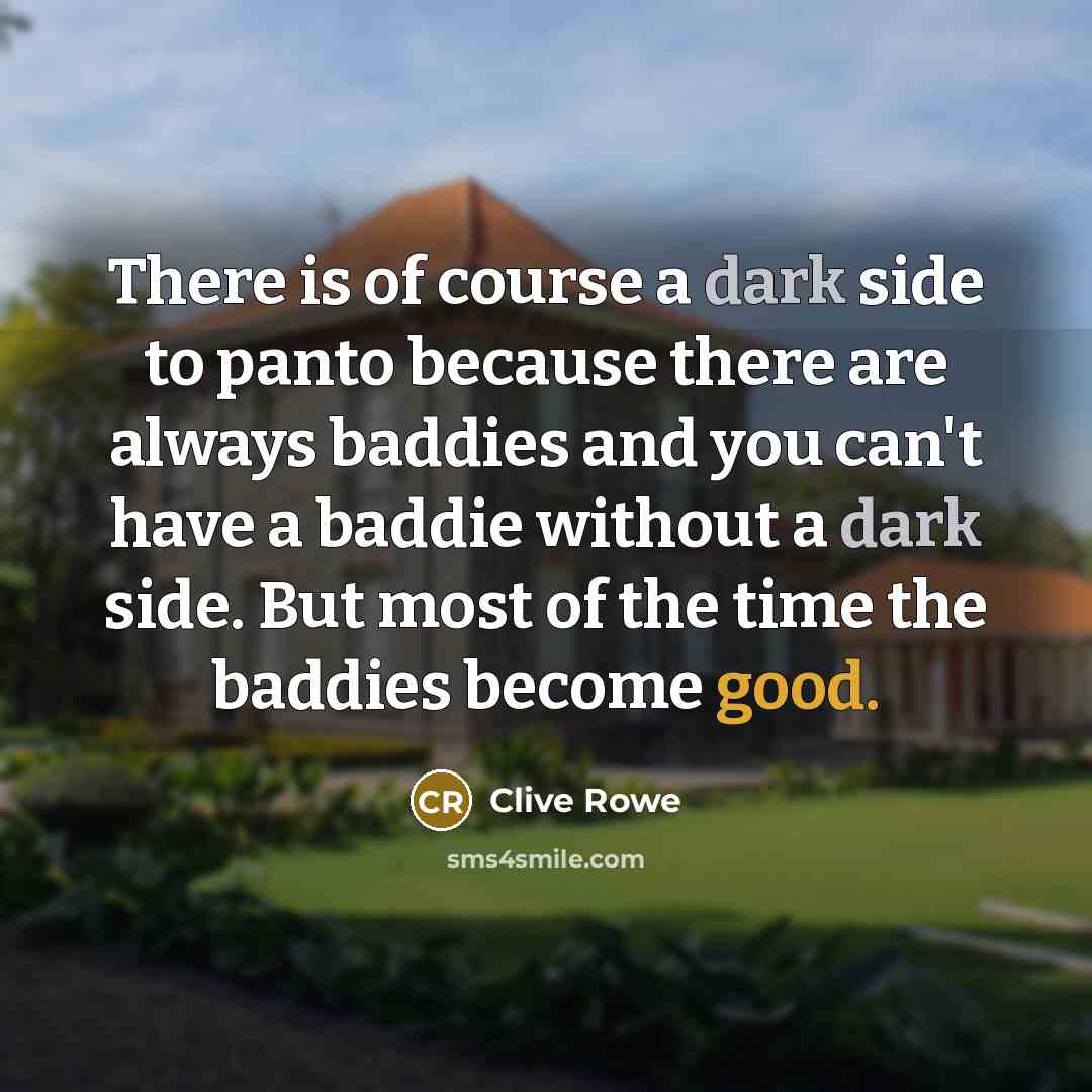 “There is of course a dark side to panto because there are always baddies and you can't have a baddie without a dark side. But most of the time the baddies become good.” quote by Clive Rowe