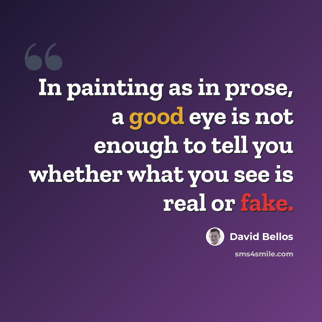 “In painting as in prose, a good eye is not enough to tell you whether what you see is real or fake.” quote by David Bellos