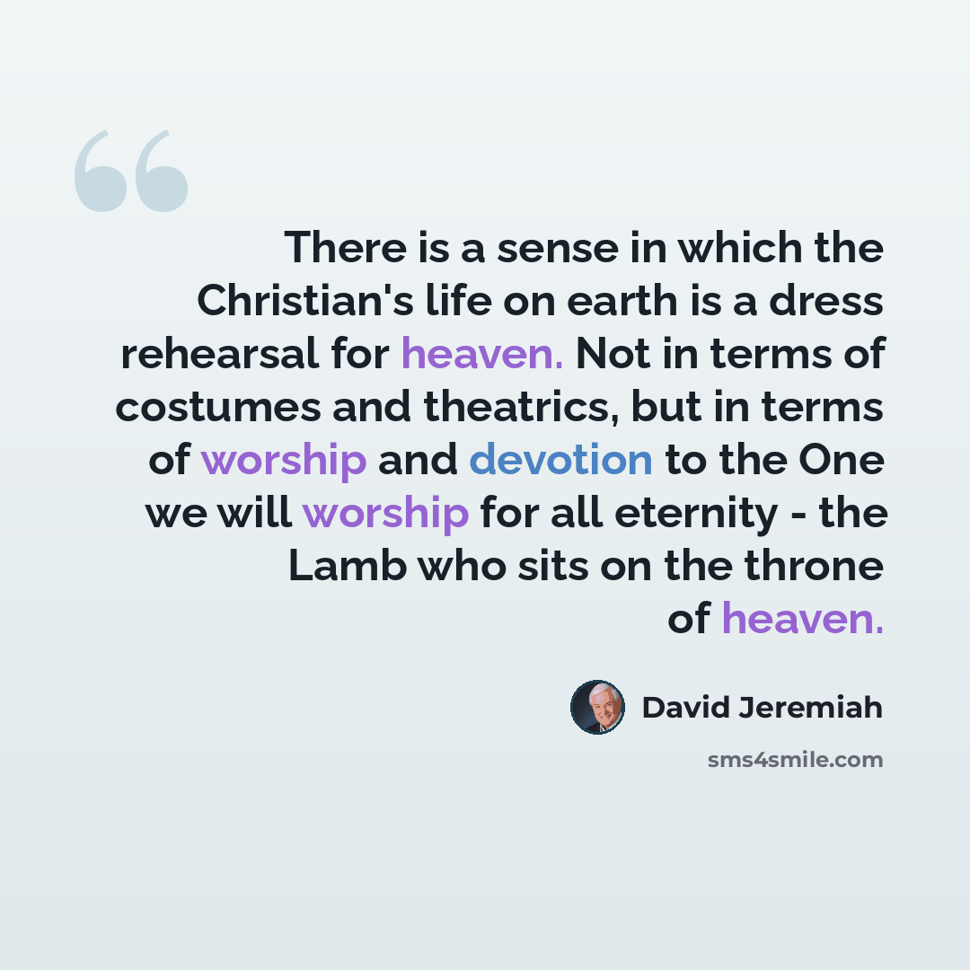 “There is a sense in which the Christian's life on earth is a dress rehearsal for heaven. Not in terms of costumes and theatrics, but in terms of worship and devotion to the One we will worship for all eternity - the Lamb who sits on the throne of heaven.” quote by David Jeremiah