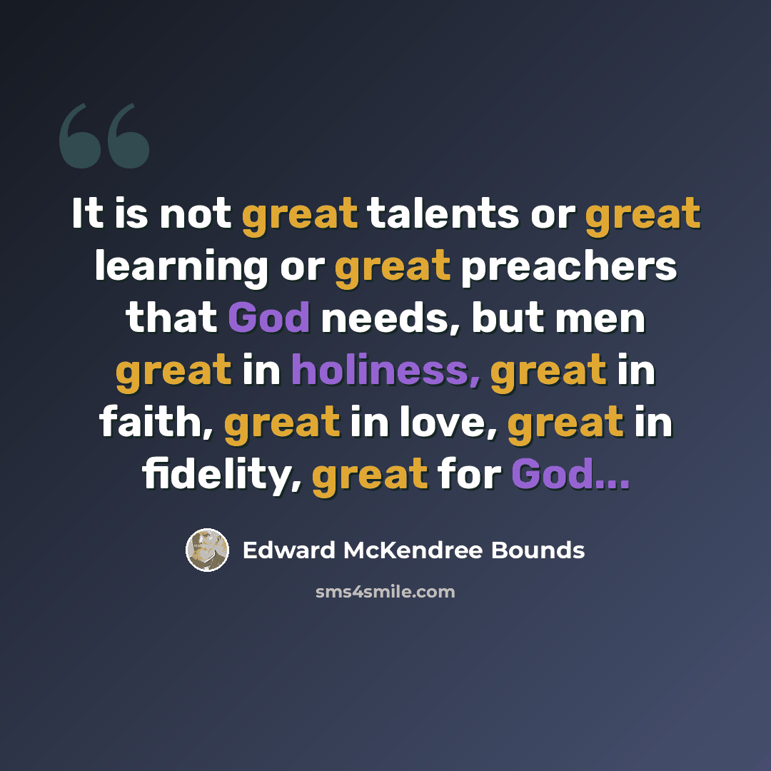 “It is not great talents or great learning or great preachers that God needs, but men great in holiness, great in faith, great in love, great in fidelity, great for God...” quote by Edward McKendree Bounds