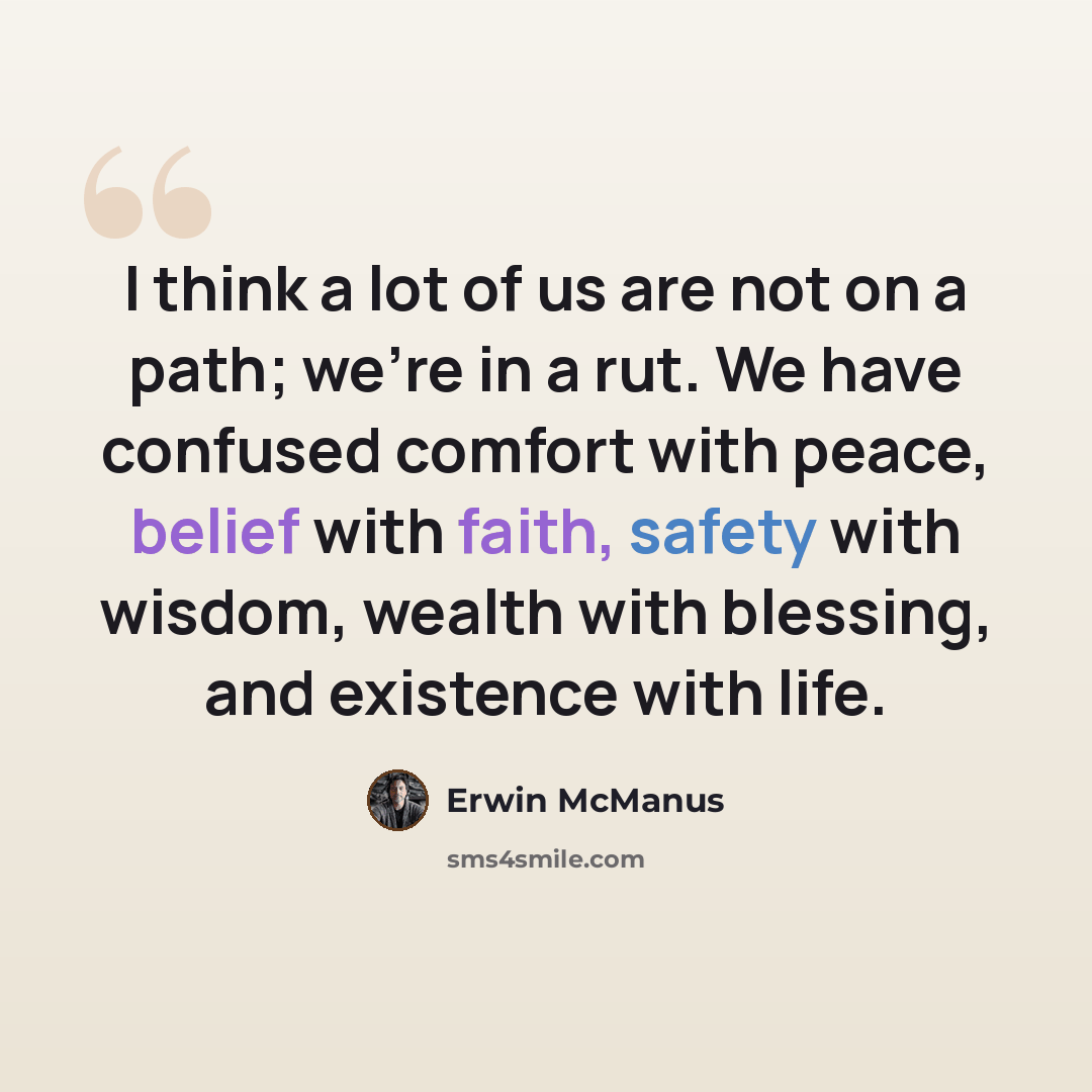 “I think a lot of us are not on a path; we're in a rut. We have confused comfort with peace, belief with faith, safety with wisdom, wealth with blessing, and existence with life.” quote by Erwin McManus