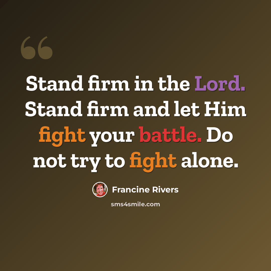 “Stand firm in the Lord. Stand firm and let Him fight your battle. Do not try to fight alone.” quote by Francine Rivers