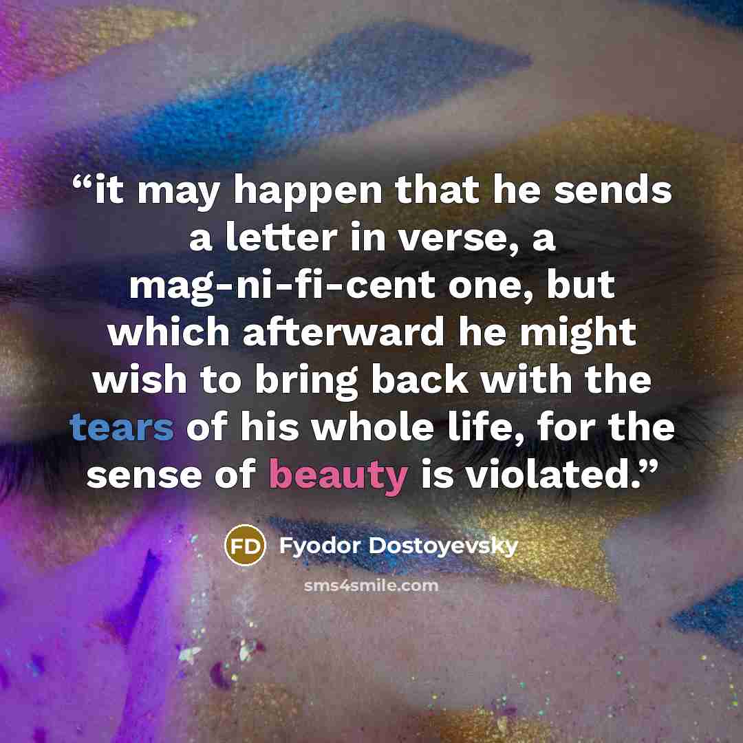 “it may happen that he sends a letter in verse, a mag-ni-fi-cent one, but which afterward he might wish to bring back with the tears of his whole life, for the sense of beauty is violated.” quote by Fyodor Dostoyevsky