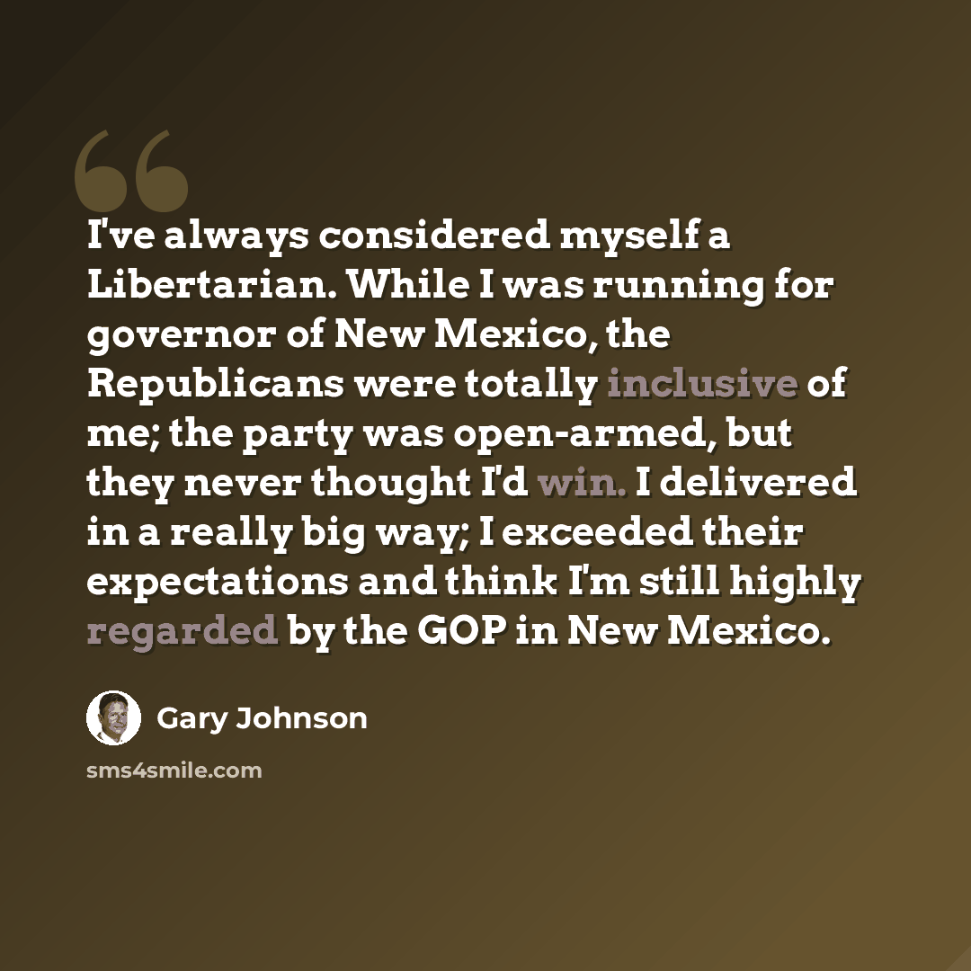 “I've always considered myself a Libertarian. While I was running for governor of New Mexico, the Republicans were totally inclusive of me; the party was open-armed, but they never thought I'd win. I delivered in a really big way; I exceeded their expectations and think I'm still highly regarded by…” quote by Gary Johnson