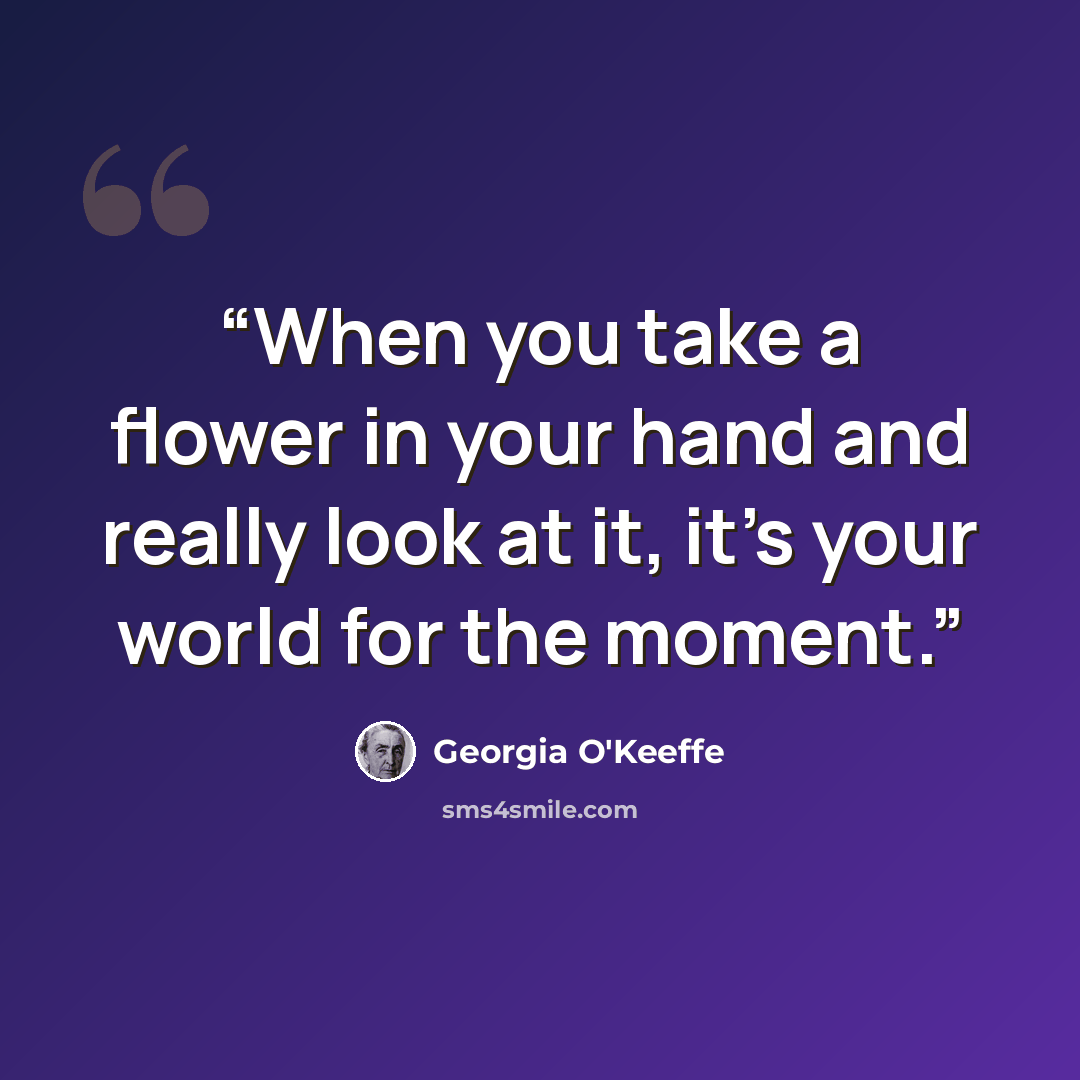 “When you take a flower in your hand and really look at it, it's your world for the moment.” quote by Georgia O'Keeffe