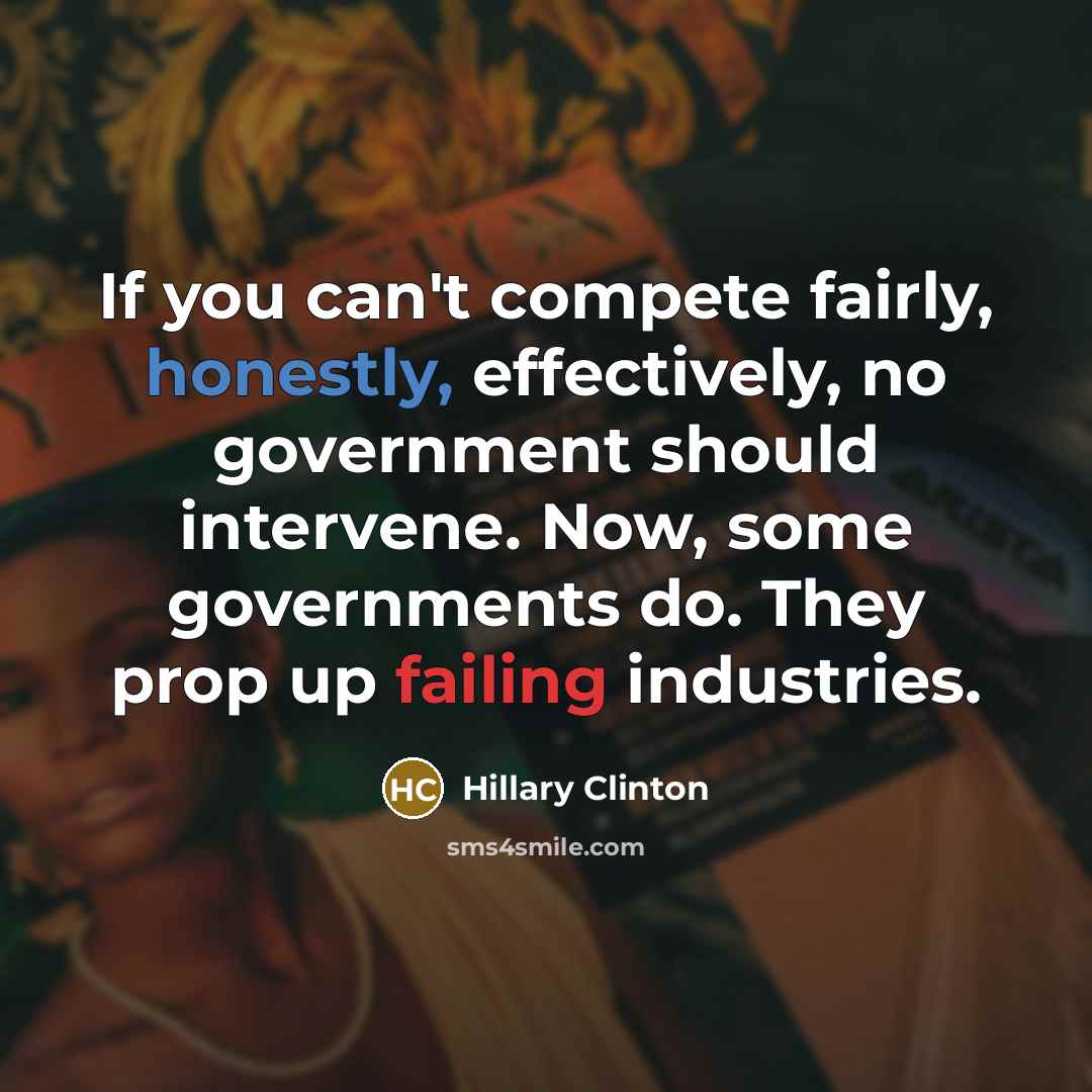“If you can't compete fairly, honestly, effectively, no government should intervene. Now, some governments do. They prop up failing industries.” quote by Hillary Clinton