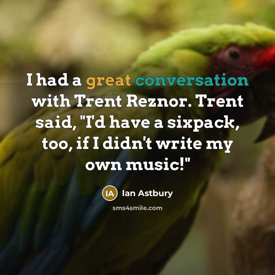 “I had a great conversation with Trent Reznor. Trent said, "I'd have a sixpack, too, if I didn't write my own music!"” quote by Ian Astbury