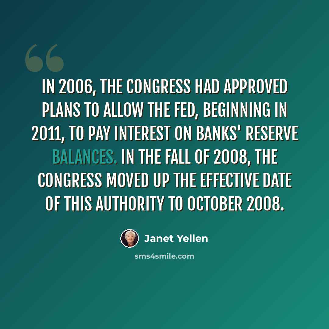 “In 2006, the Congress had approved plans to allow the Fed, beginning in 2011, to pay interest on banks' reserve balances. In the fall of 2008, the Congress moved up the effective date of this authority to October 2008.” quote by Janet Yellen