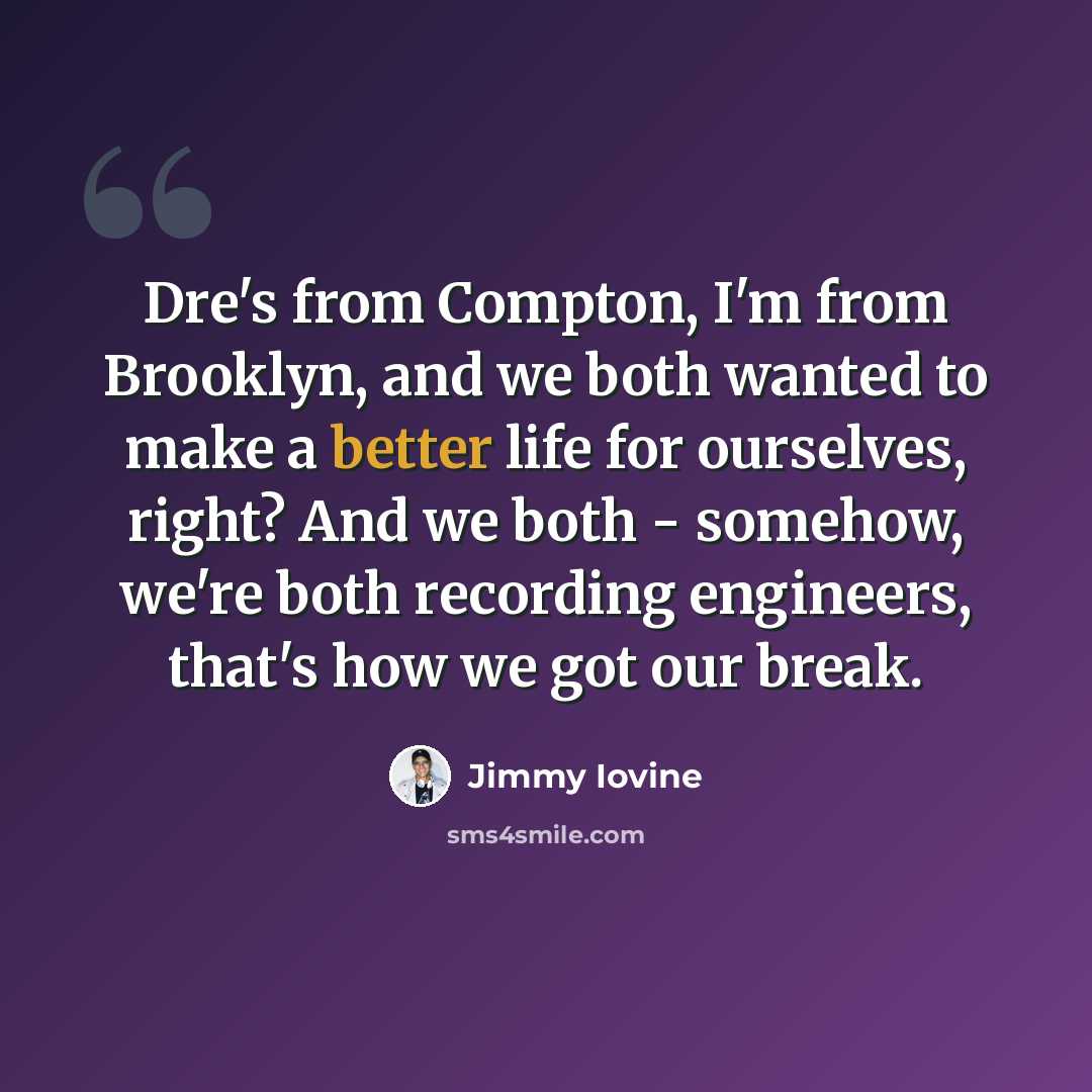 “Dre's from Compton, I'm from Brooklyn, and we both wanted to make a better life for ourselves, right? And we both - somehow, we're both recording engineers, that's how we got our break.” quote by Jimmy Iovine