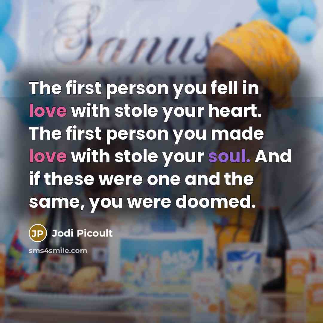 “The first person you fell in love with stole your heart. The first person you made love with stole your soul. And if these were one and the same, you were doomed.” quote by Jodi Picoult