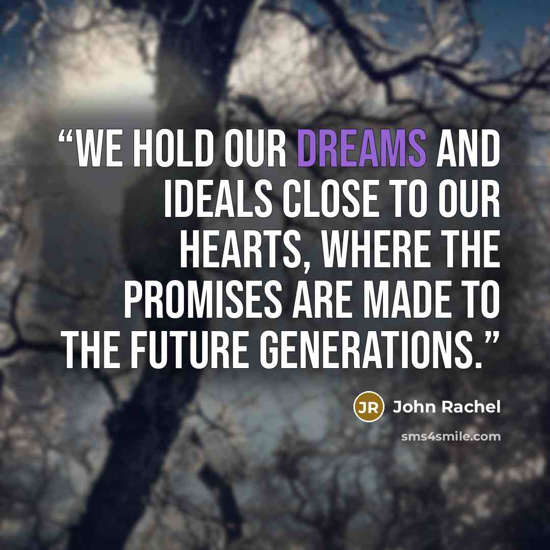 “We hold our dreams and ideals close to our hearts, where the promises are made to the future generations.” quote by John Rachel