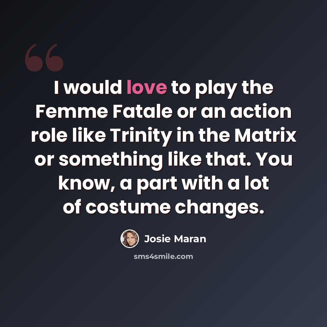 “I would love to play the Femme Fatale or an action role like Trinity in the Matrix or something like that. You know, a part with a lot of costume changes.” quote by Josie Maran