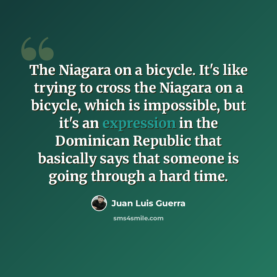 “The Niagara on a bicycle. It's like trying to cross the Niagara on a bicycle, which is impossible, but it's an expression in the Dominican Republic that basically says that someone is going through a hard time.” quote by Juan Luis Guerra