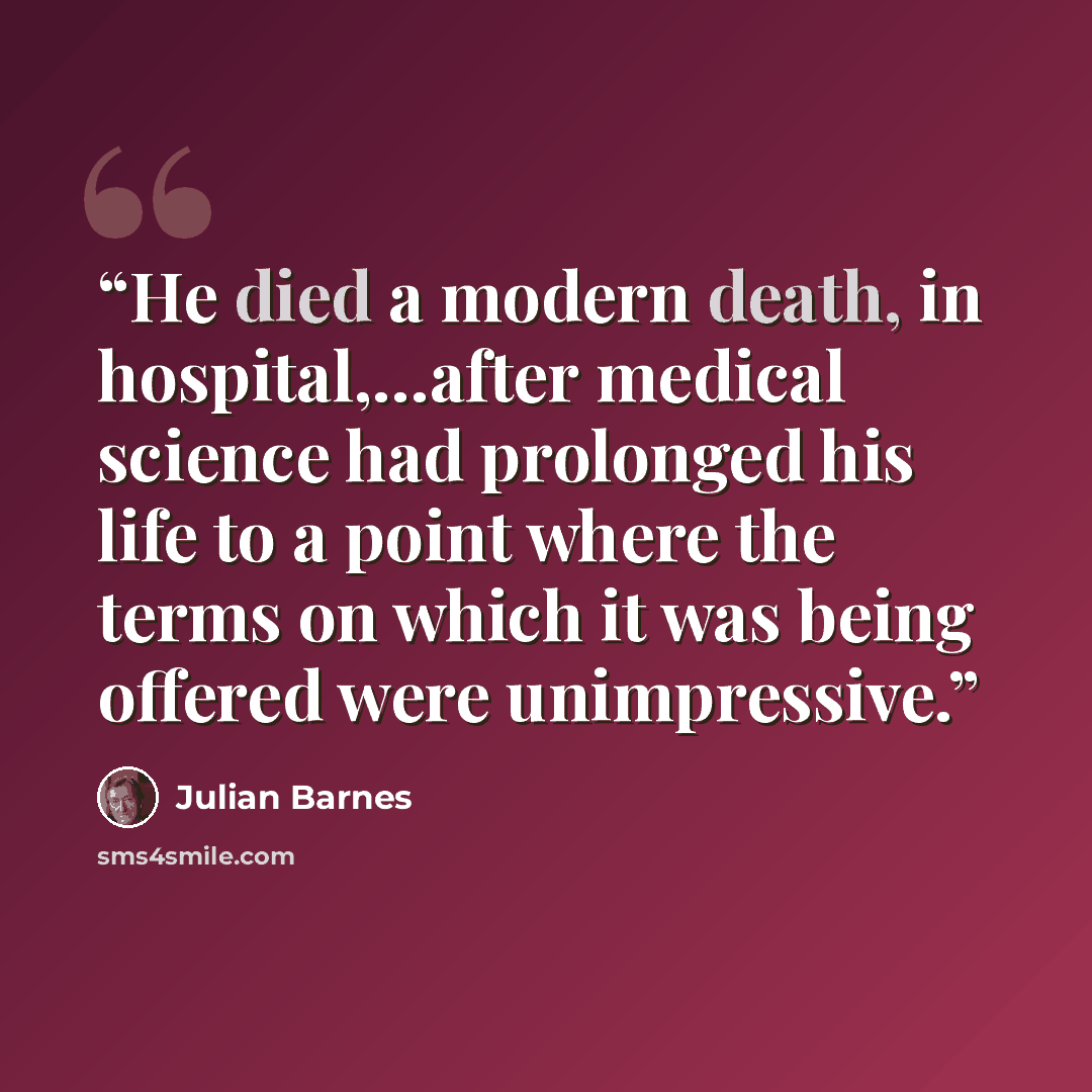 “He died a modern death, in hospital,…after medical science had prolonged his life to a point where the terms on which it was being offered were unimpressive.” quote by julian barnes