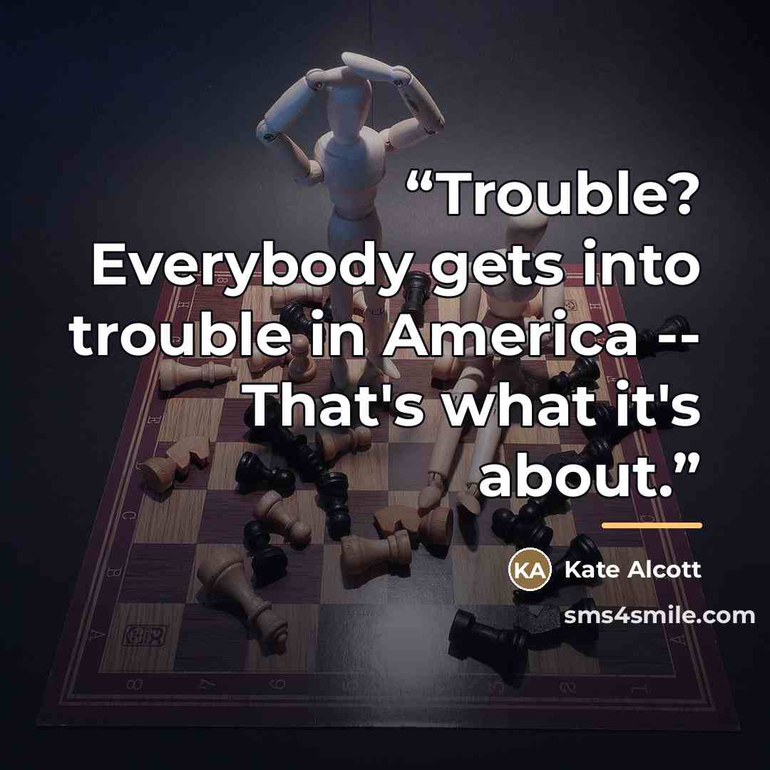 “Trouble? Everybody gets into trouble in America -- That's what it's about.” quote by Kate Alcott