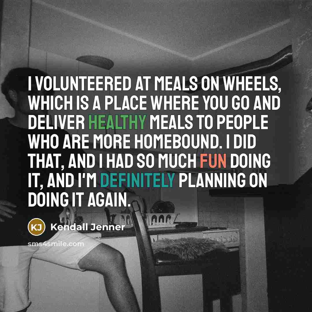 “I volunteered at Meals on Wheels, which is a place where you go and deliver healthy meals to people who are more homebound. I did that, and I had so much fun doing it, and I'm definitely planning on doing it again.” quote by Kendall Jenner