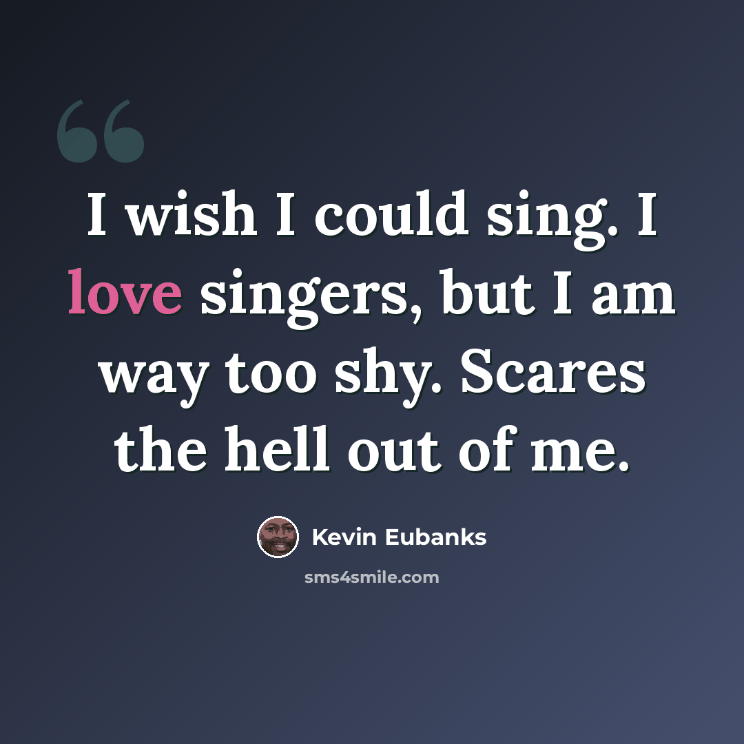 “I wish I could sing. I love singers, but I am way too shy. Scares the hell out of me.” quote by Kevin Eubanks