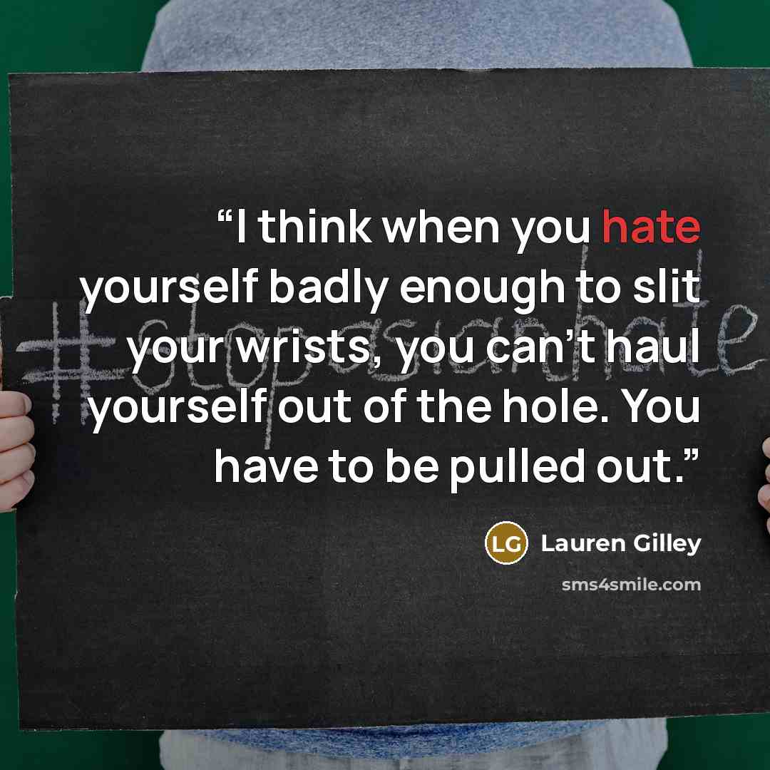 “I think when you hate yourself badly enough to slit your wrists, you can’t haul yourself out of the hole. You have to be pulled out.” quote by Lauren Gilley