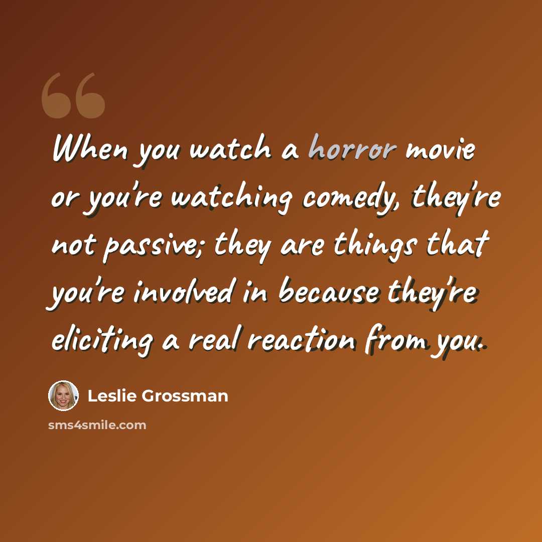 “When you watch a horror movie or you're watching comedy, they're not passive; they are things that you're involved in because they're eliciting a real reaction from you.” quote by Leslie Grossman