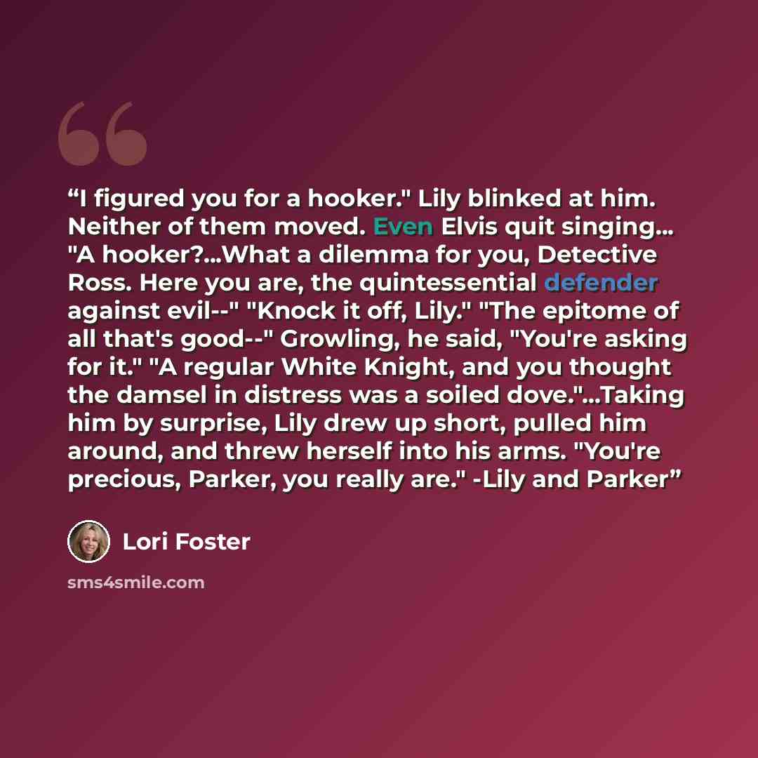 “I figured you for a hooker." Lily blinked at him. Neither of them moved. Even Elvis quit singing... "A hooker?...What a dilemma for you, Detective Ross. Here you are, the quintessential defender against evil--" "Knock it off, Lily." "The epitome of all that's good--" Growling, he said, "You're…” quote by Lori Foster