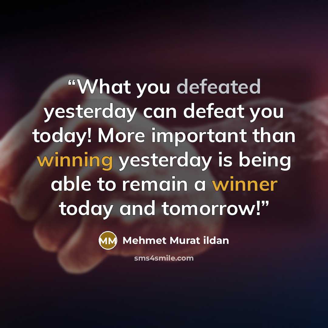 “What you defeated yesterday can defeat you today! More important than winning yesterday is being able to remain a winner today and tomorrow!” quote by Mehmet Murat ildan