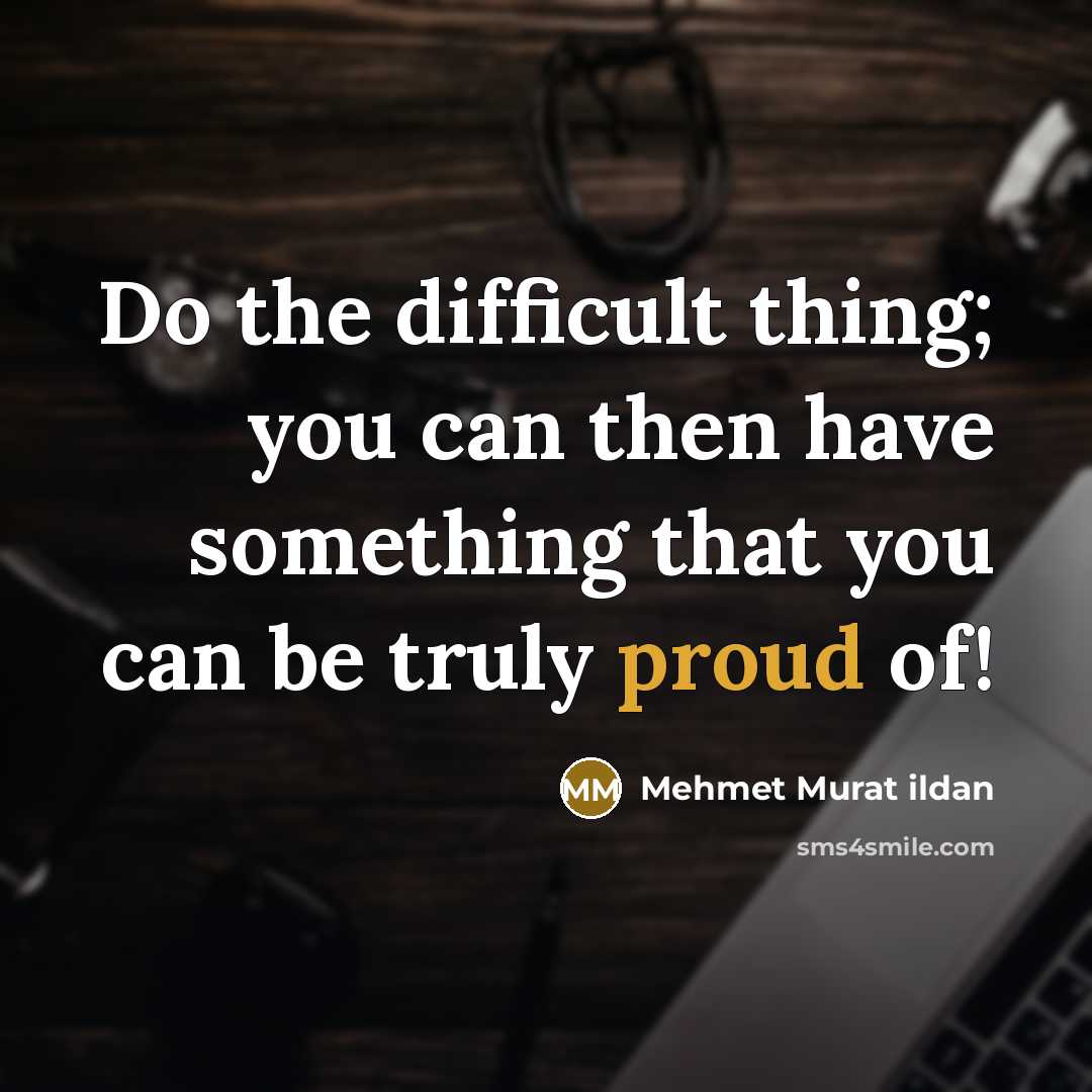“Do the difficult thing; you can then have something that you can be truly proud of!” quote by Mehmet Murat Ildan