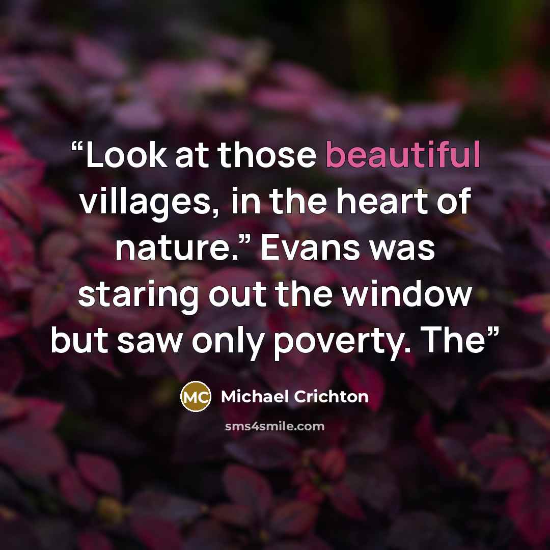 “Look at those beautiful villages, in the heart of nature.” Evans was staring out the window but saw only poverty. The” quote by Michael Crichton
