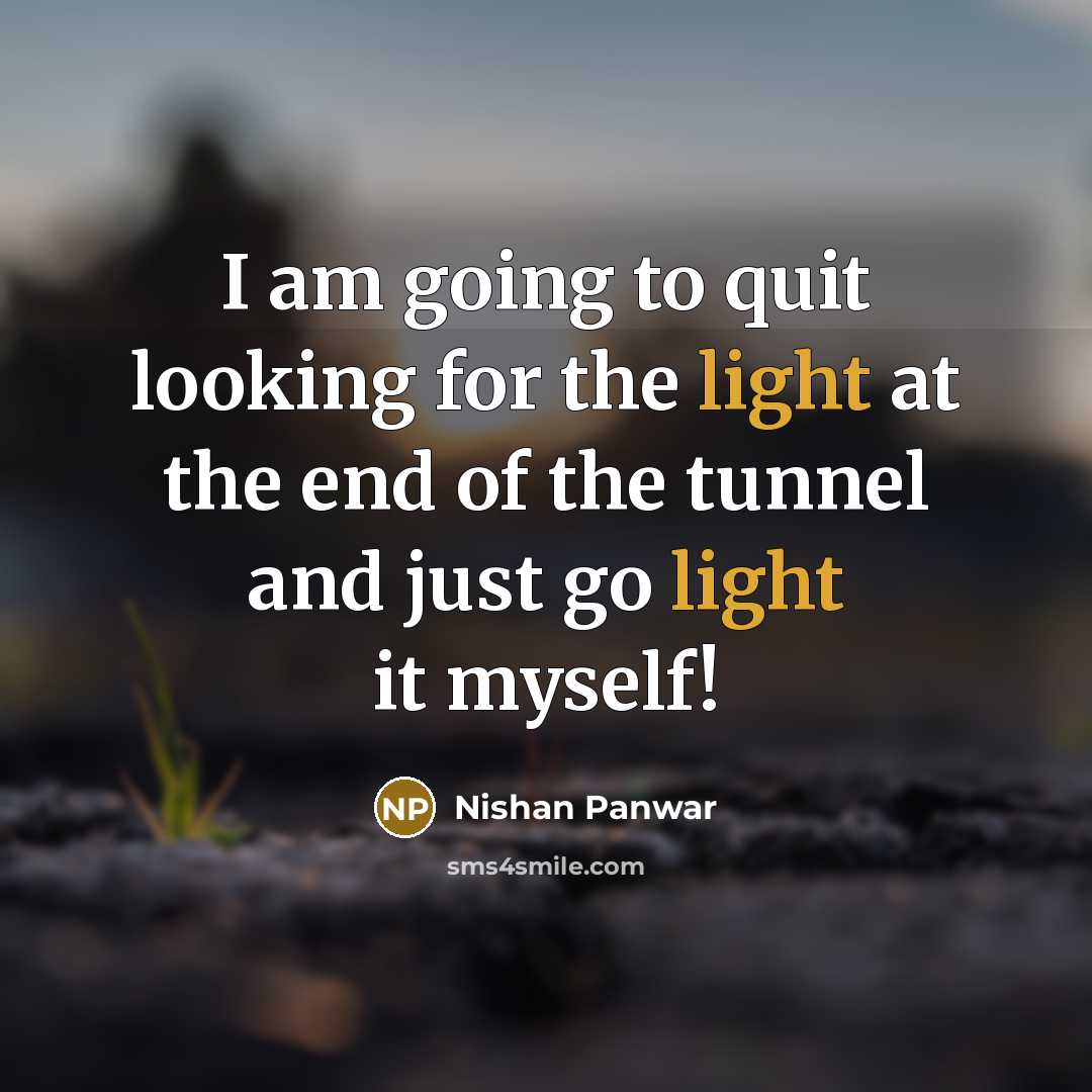 “I am going to quit looking for the light at the end of the tunnel and just go light it myself!” quote by Nishan Panwar