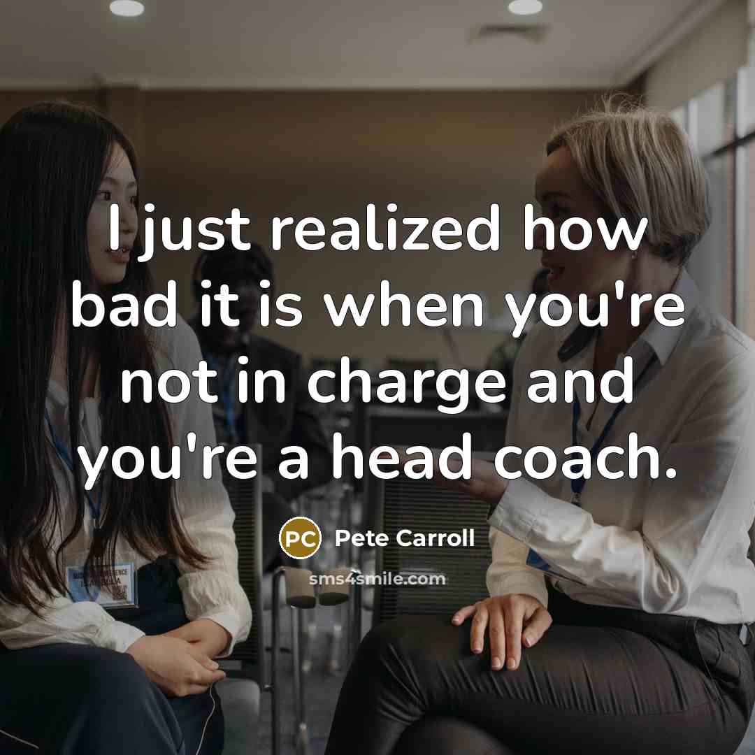 “I just realized how bad it is when you're not in charge and you're a head coach.” quote by Pete Carroll