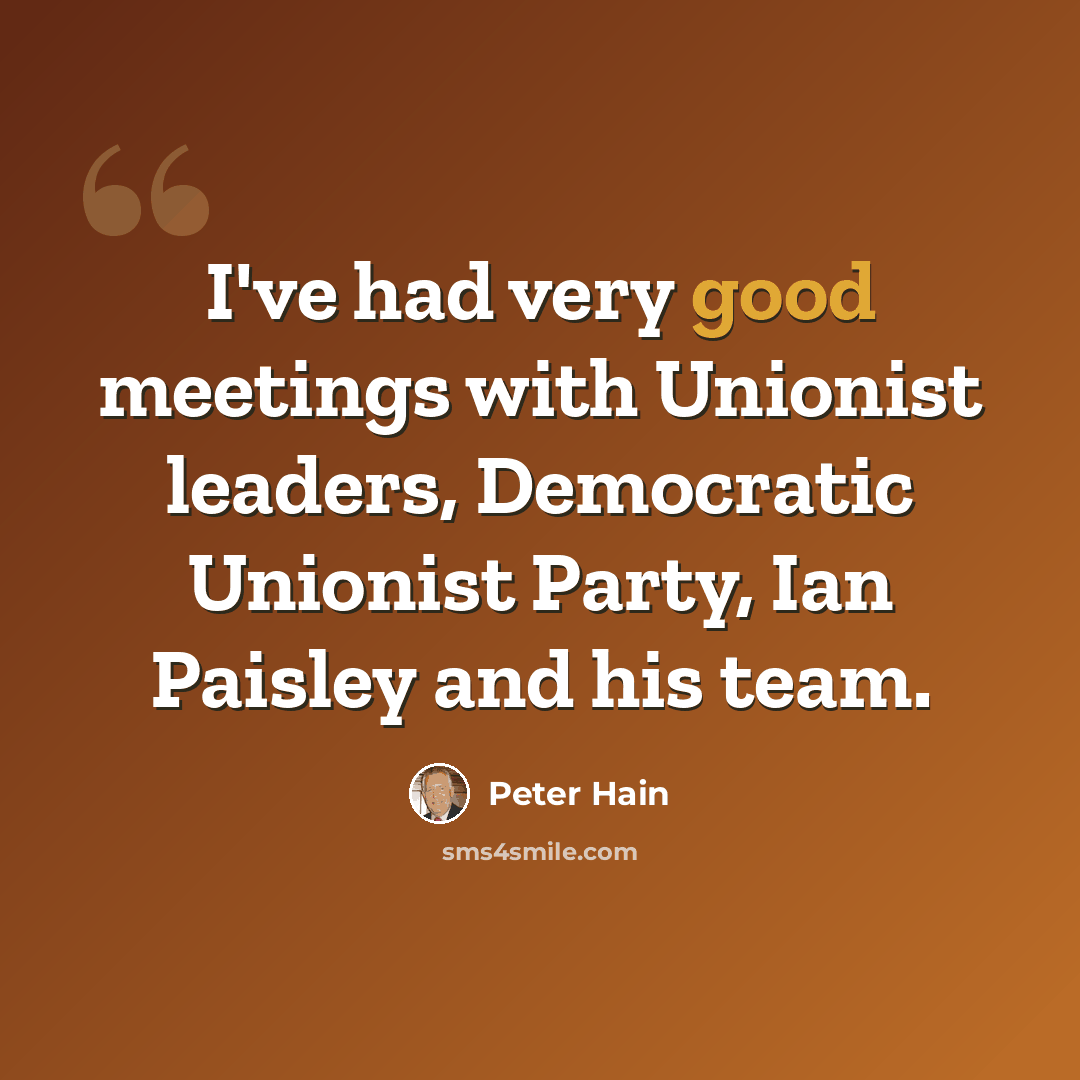 “I've had very good meetings with Unionist leaders, Democratic Unionist Party, Ian Paisley and his team.” quote by Peter Hain