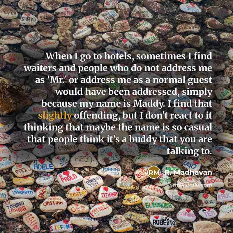 “When I go to hotels, sometimes I find waiters and people who do not address me as 'Mr.' or address me as a normal guest would have been addressed, simply because my name is Maddy. I find that slightly offending, but I don't react to it thinking that maybe the name is so casual that people think…” quote by R. Madhavan