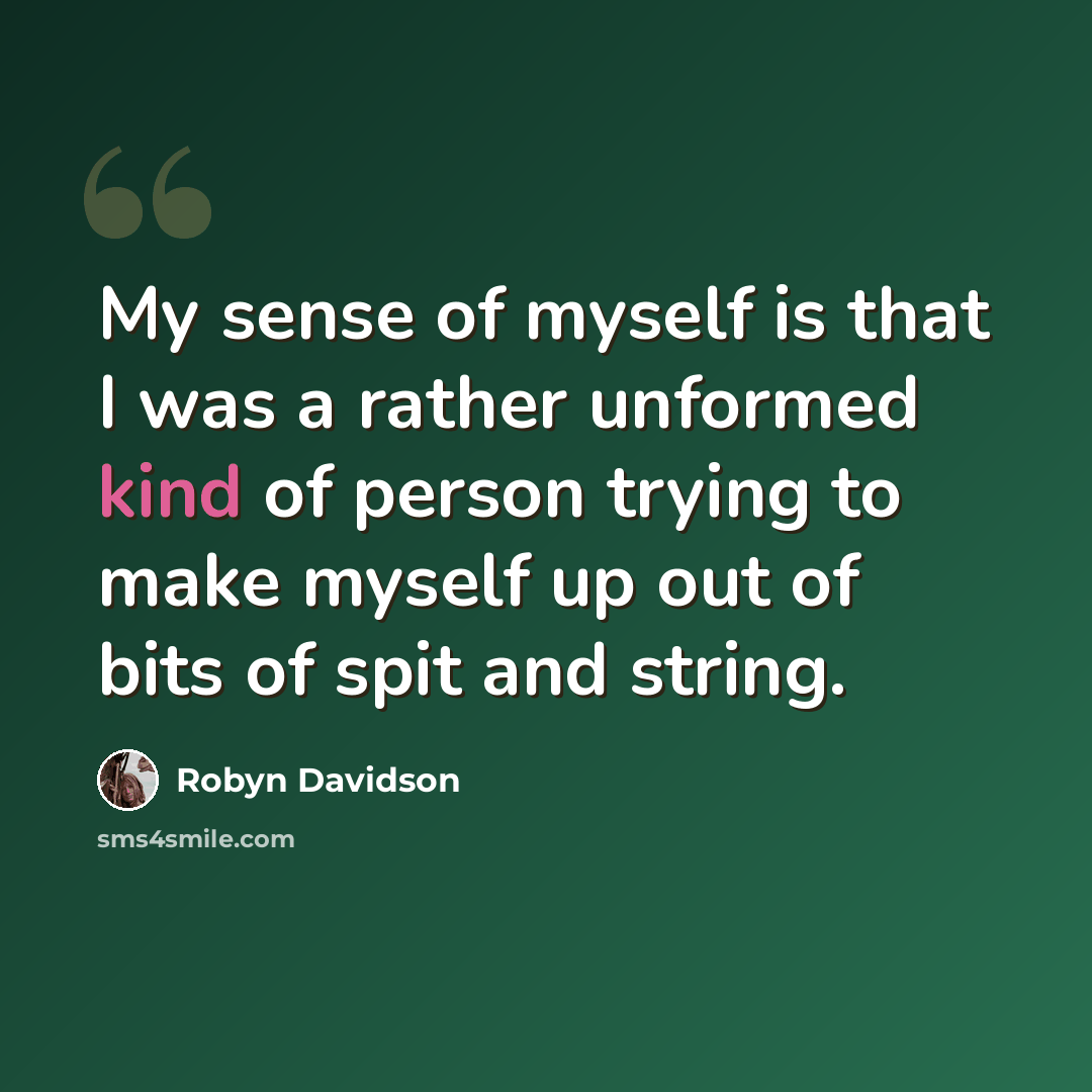 “My sense of myself is that I was a rather unformed kind of person trying to make myself up out of bits of spit and string.” quote by Robyn Davidson