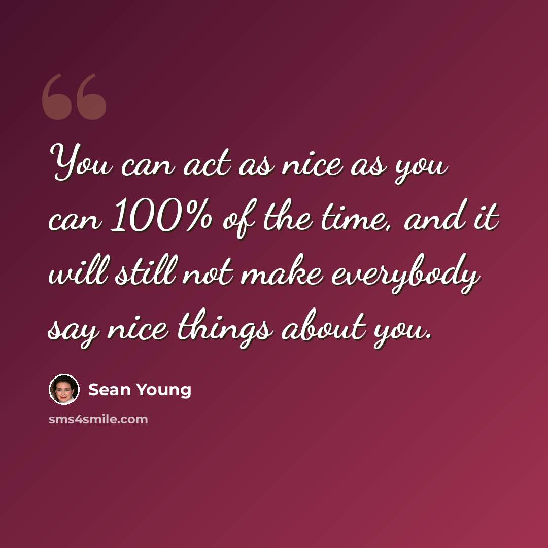 “You can act as nice as you can 100% of the time, and it will still not make everybody say nice things about you.” quote by Sean Young