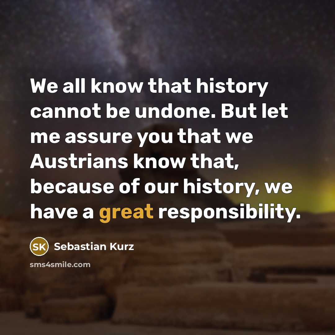 “We all know that history cannot be undone. But let me assure you that we Austrians know that, because of our history, we have a great responsibility.” quote by Sebastian Kurz