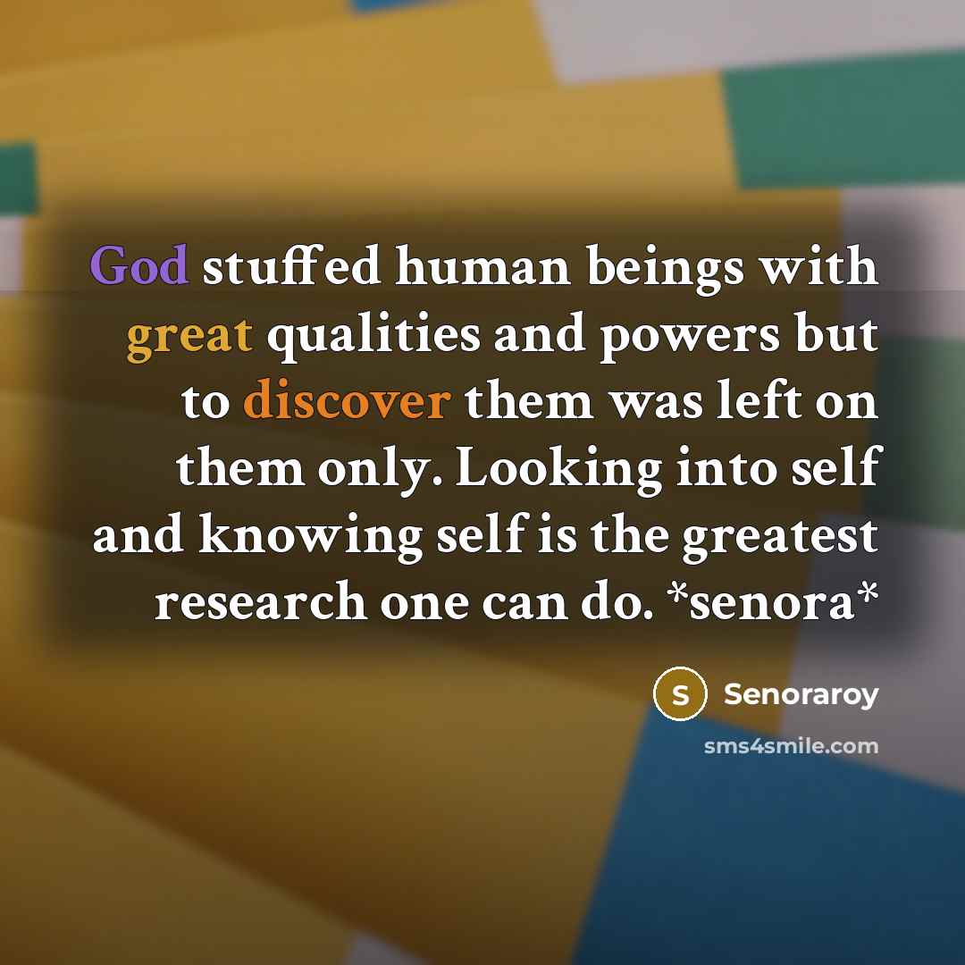 “God stuffed human beings with great qualities and powers but to discover them was left on them only. Looking into self and knowing self is the greatest research one can do. *senora*” quote by Senoraroy