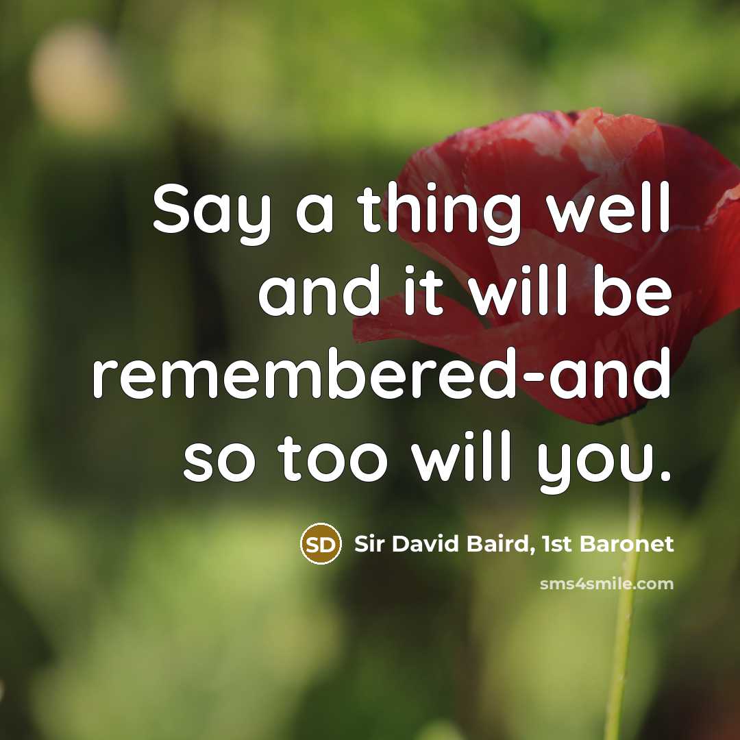 “Say a thing well and it will be remembered-and so too will you.” quote by Sir David Baird, 1st Baronet