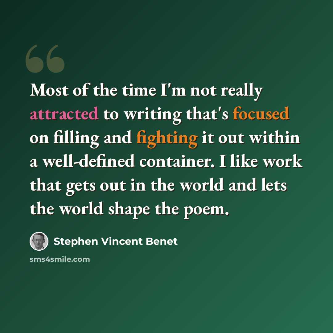 “Most of the time I'm not really attracted to writing that's focused on filling and fighting it out within a well-defined container. I like work that gets out in the world and lets the world shape the poem.” quote by Stephen Vincent Benet