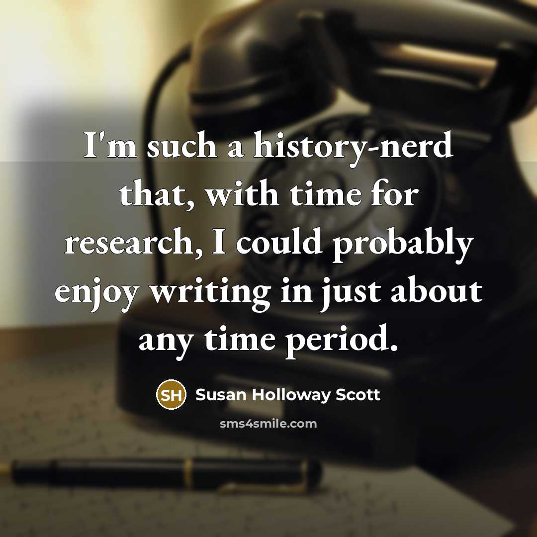 “I'm such a history-nerd that, with time for research, I could probably enjoy writing in just about any time period.” quote by Susan Holloway Scott