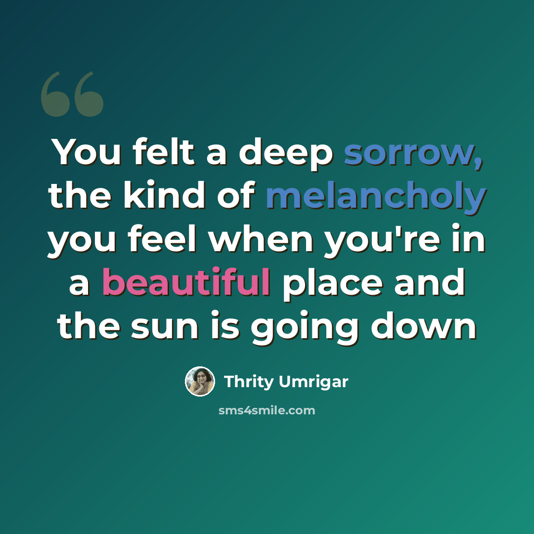 “You felt a deep sorrow, the kind of melancholy you feel when you're in a beautiful place and the sun is going down” quote by Thrity Umrigar