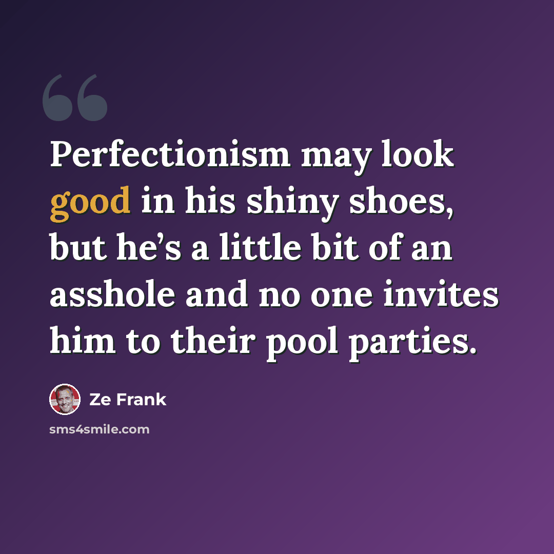 “Perfectionism may look good in his shiny shoes, but he’s a little bit of an asshole and no one invites him to their pool parties.” quote by Ze Frank