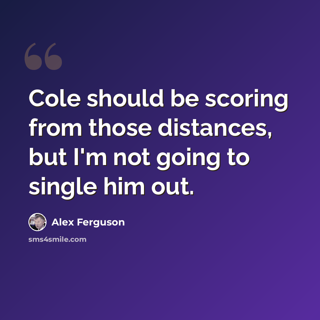 “Cole should be scoring from those distances, but I'm not going to single him out.” quote by Alex Ferguson