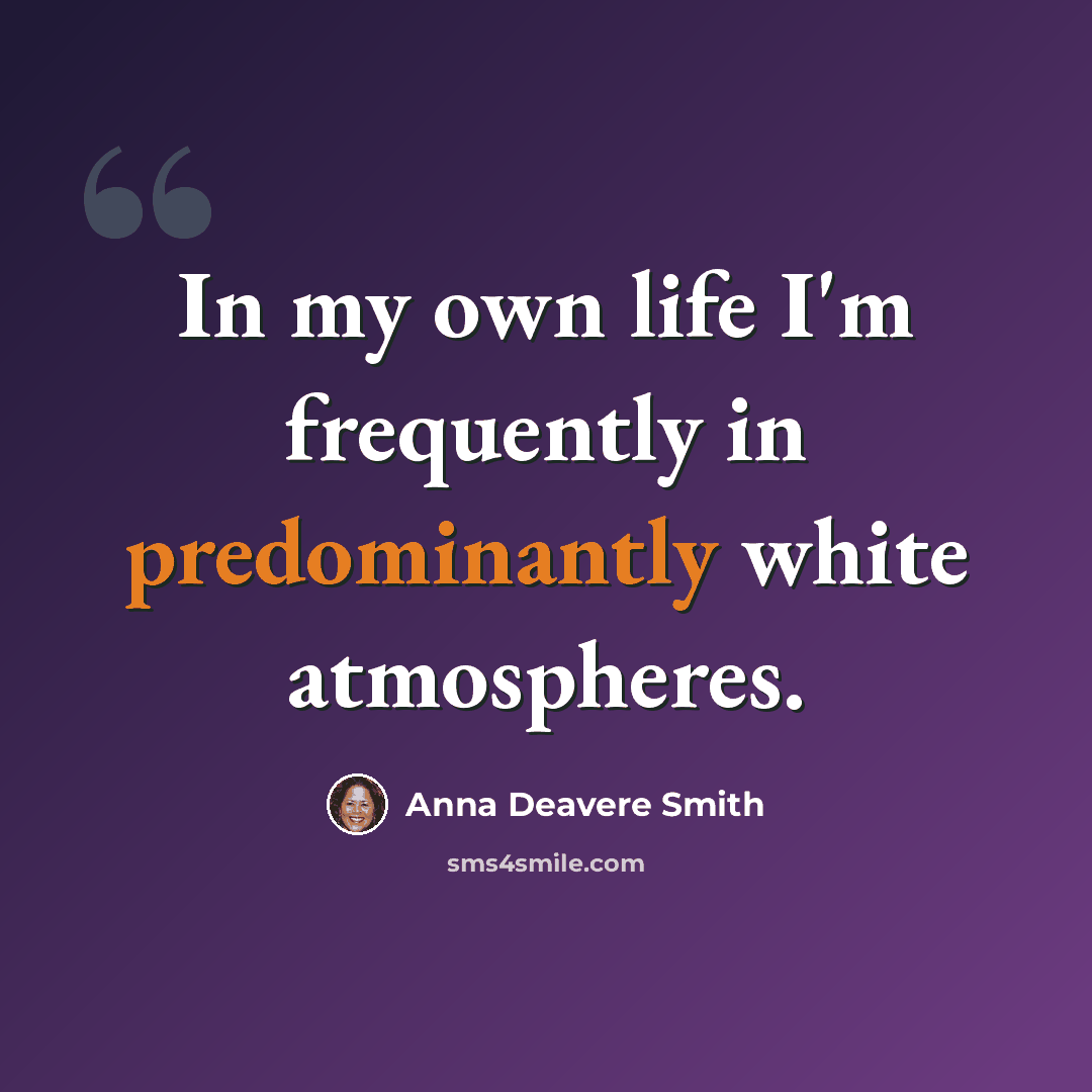 “In my own life I'm frequently in predominantly white atmospheres.” quote by Anna Deavere Smith