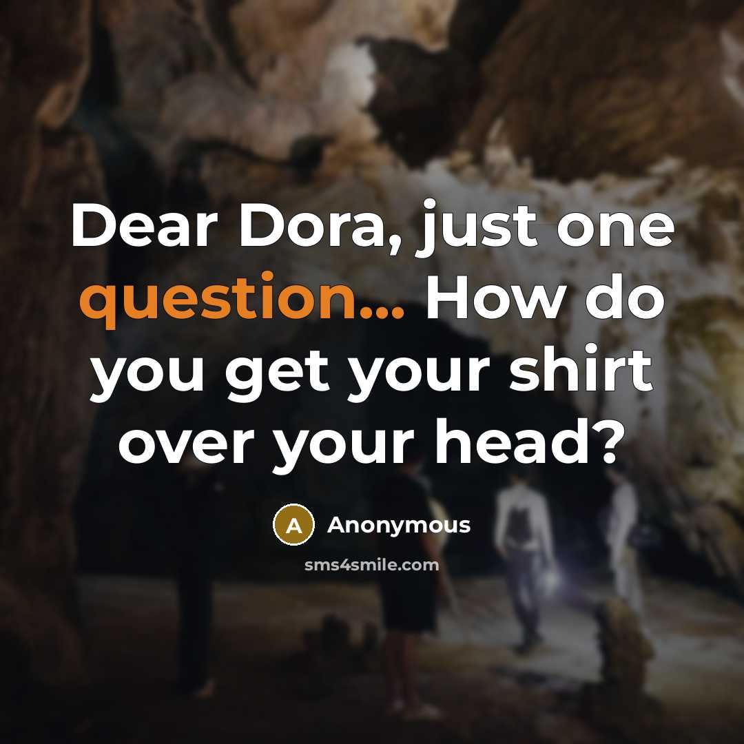 “Dear Dora, just one question... How do you get your shirt over your head?” quote by Anonymous
