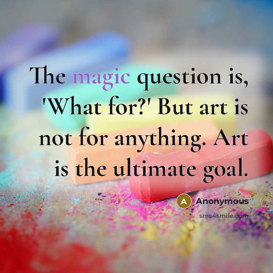 “The magic question is, 'What for?' But art is not for anything. Art is the ultimate goal.” quote by Anonymous