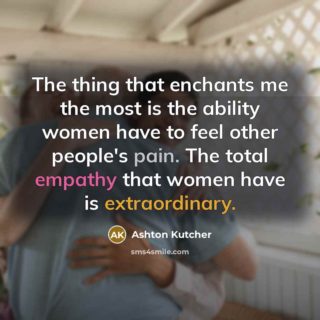 “The thing that enchants me the most is the ability women have to feel other people's pain. The total empathy that women have is extraordinary.” quote by Ashton Kutcher
