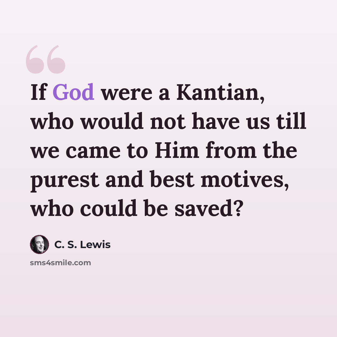 “If God were a Kantian, who would not have us till we came to Him from the purest and best motives, who could be saved?” quote by C. S. Lewis