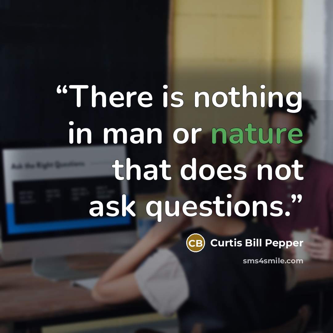 “There is nothing in man or nature that does not ask questions.” quote by Curtis Bill Pepper